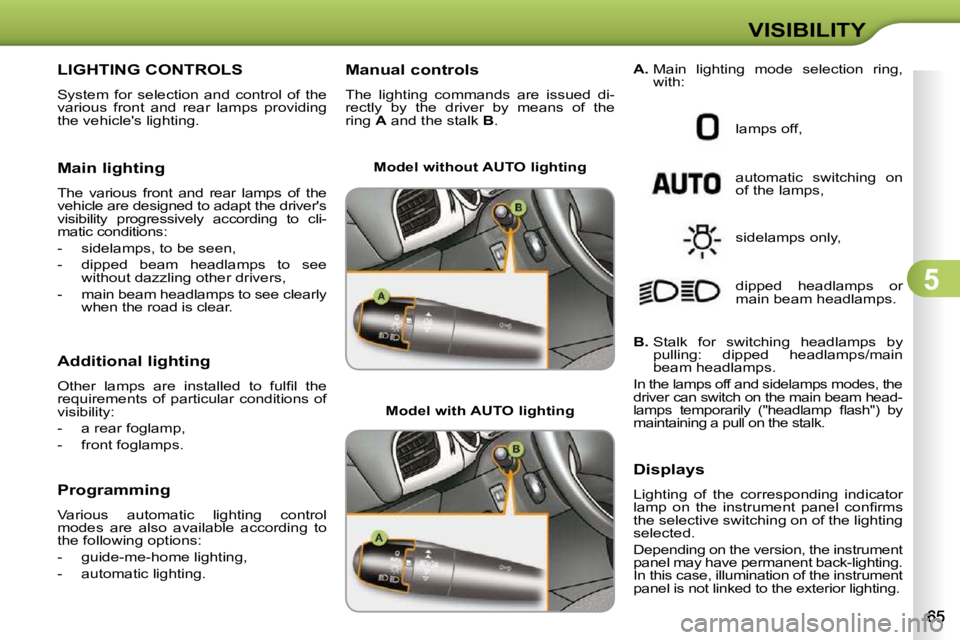 CITROEN C3 DAG 2009 Repair Manual 5
VISIBILITY
LIGHTING CONTROLS 
 System  for  selection  and  control  of  the  
various  front  and  rear  lamps  providing 
the vehicles lighting.  
  Main lighting  
 The  various  front  and  rea