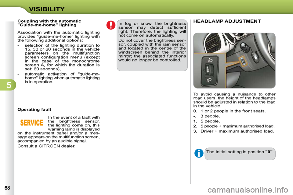 CITROEN C3 DAG 2009  Owners Manual 5
VISIBILITY To  avoid  causing  a  nuisance  to  other  
road users, the height of the headlamps 
should be adjusted in relation to the load 
in the vehicle.  
  
0  .  1 or 2 people in the front sea