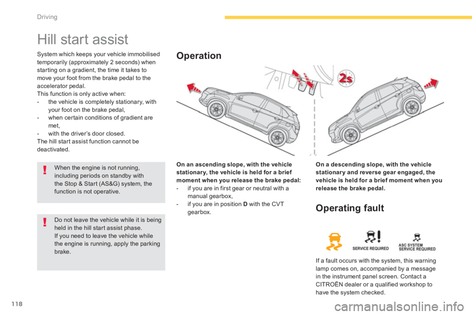 CITROEN C4 AIRCROSS 2011  Owners Manual 118
Driving
   
 
 
 
 
Hill start assist 
System which keeps your vehicle immobilised
temporarily (approximately 2 seconds) whenstarting on a gradient, the time it takes to 
move your foot from the b