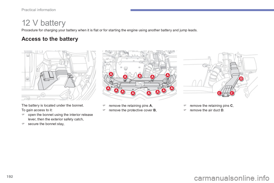 CITROEN C4 AIRCROSS 2011  Owners Manual 192
Practical information
   
 
 
 
 
 
 
 
 
 
 
12 V battery 
The battery is located under the bonnet.
To  gain access to it:�)open the bonnet using the interior release lever, then the exterior saf