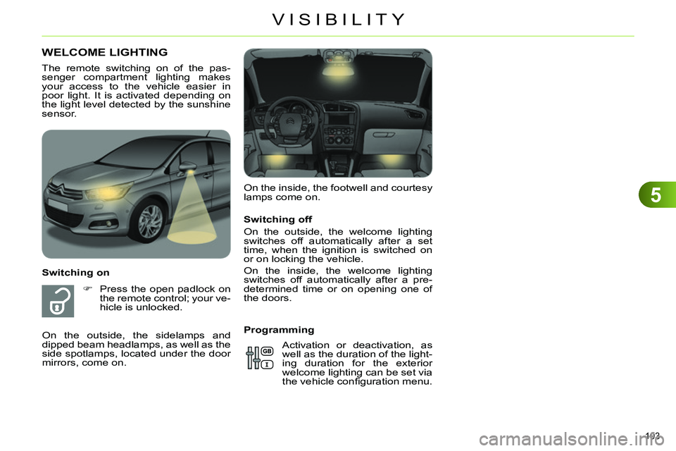 CITROEN C4 DAG 2013  Owners Manual 5
VISIBILITY
103 
   
Switching off 
  On the outside, the welcome lighting 
switches off automatically after a set 
time, when the ignition is switched on 
or on locking the vehicle. 
  On the inside