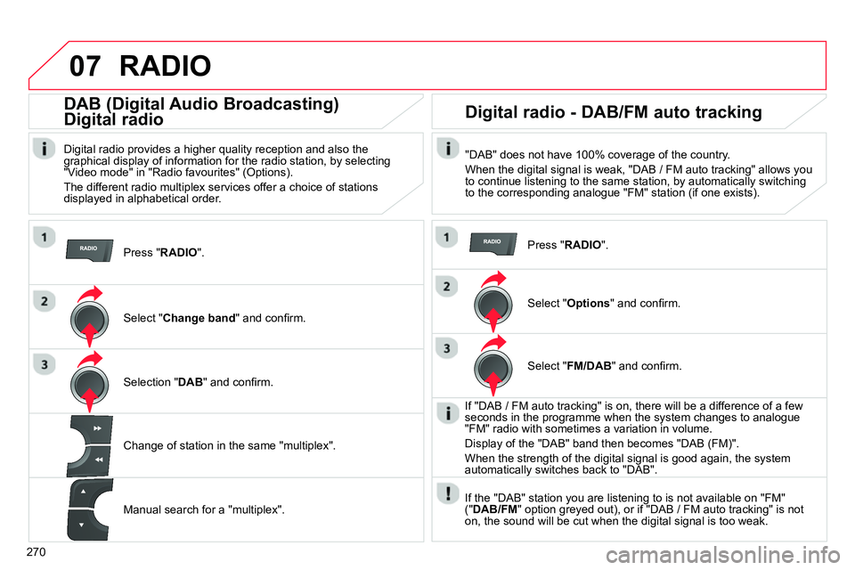 CITROEN C4 DAG 2013  Owners Manual 07
270
  RADIO 
 
 
Press " RADIO 
".  
 
 
 
 
 
 
DAB (Digital Audio Broadcasting)   
Digital radio 
   
Digital radio provides a higher quality reception and also the 
graphical display of informat