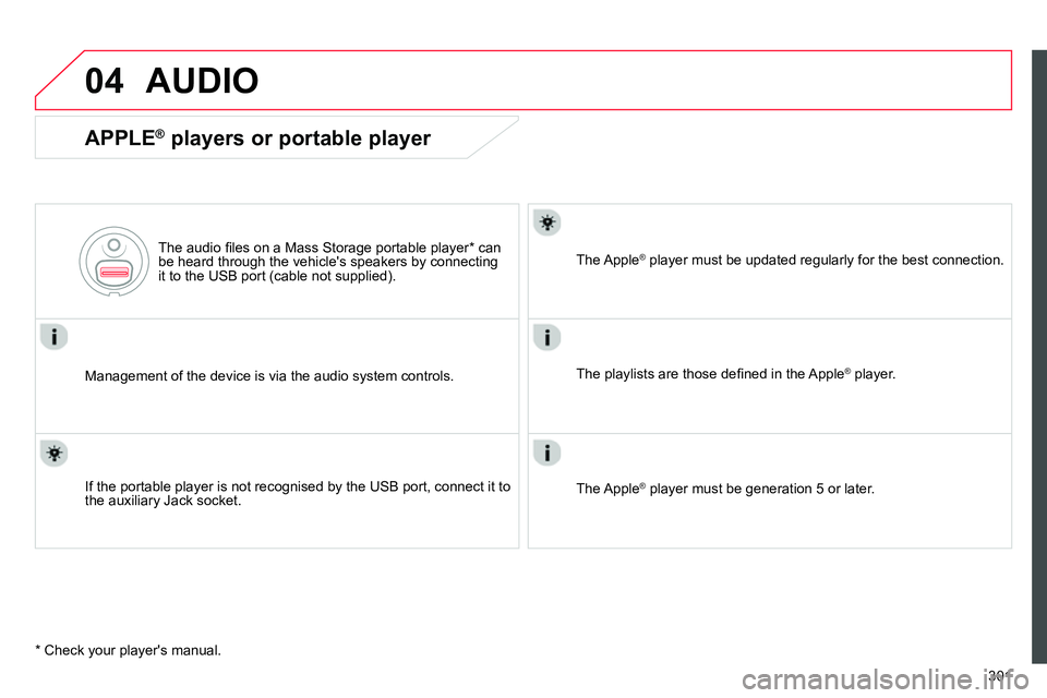 CITROEN C4 DAG 2013  Owners Manual 04
301
  AUDIO 
 
 
APPLE ® 
 players or portable player 
 
 
Management of the device is via the audio system controls.      
The audio ﬁ les on a Mass Storage portable player *  can 
be heard thr