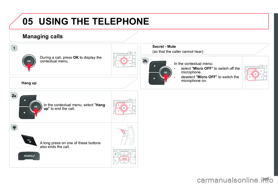 CITROEN C4 DAG 2013 Owners Manual
05
309
USING THE TELEPHONE
During a call, press OK
to display the
contextual menu.
Hang up
In the contextual menu:
- select " Micro OFF
" to switch off the
microphone. CITROEN C4 DAG 2013 Owners Manual
05
309
USING THE TELEPHONE
During a call, press OK
to display the
contextual menu.
Hang up
In the contextual menu:
- select " Micro OFF
" to switch off the
microphone.