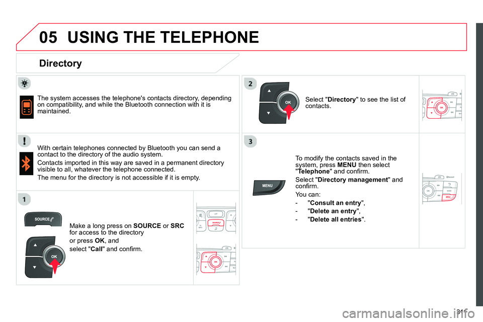 CITROEN C4 DAG 2013 Owners Manual
05
311
USING THE TELEPHONE
Directory
The system accesses the telephones contacts directory, depending
on compatibility, and while the Bluetooth connection with it is
maintained. CITROEN C4 DAG 2013 Owners Manual
05
311
USING THE TELEPHONE
Directory
The system accesses the telephones contacts directory, depending
on compatibility, and while the Bluetooth connection with it is
maintained.