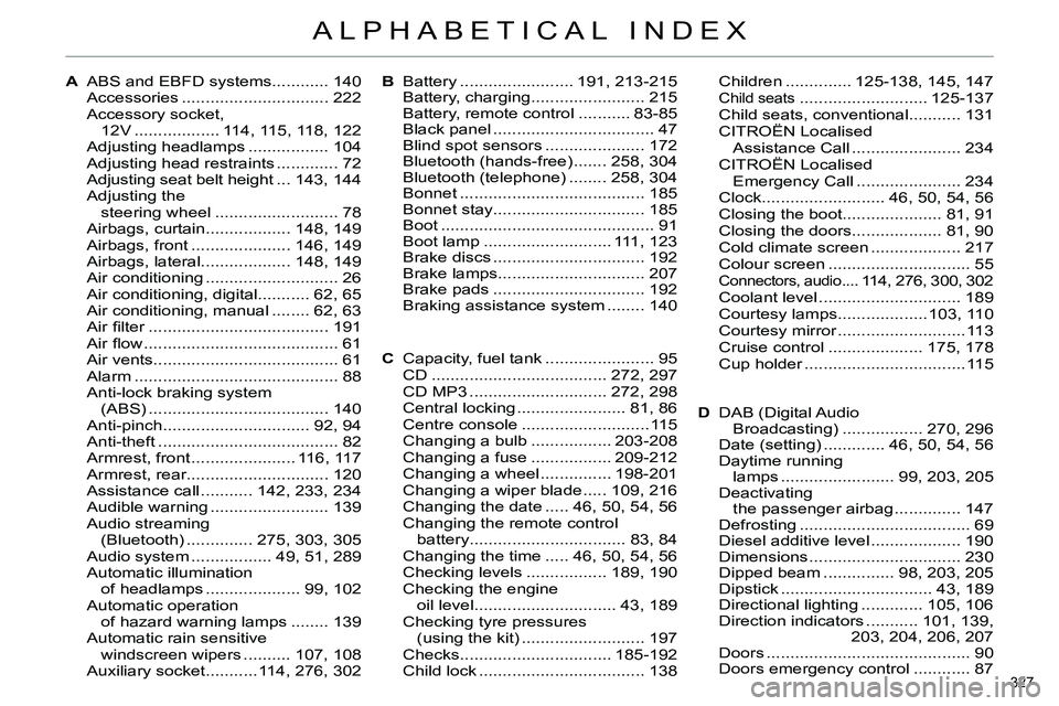 CITROEN C4 DAG 2013 Owners Manual 327
ALPHABETICAL INDEX
AABS and EBFD systems............ 140
Accessories ............................... 222
Accessory socket,
12V .................. 114, 115, 118, 122
Adjusting headlamps ......... CITROEN C4 DAG 2013 Owners Manual 327
ALPHABETICAL INDEX
AABS and EBFD systems............ 140
Accessories ............................... 222
Accessory socket,
12V .................. 114, 115, 118, 122
Adjusting headlamps .........