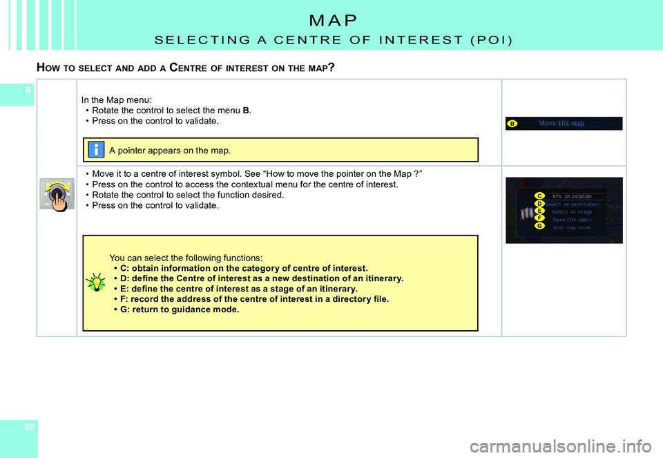 CITROEN C4 DAG 2006  Owners Manual 202020
II
B
CDEFG
m a p
s E l E C T I N g   a   C E N T R E   O F   I N T E R E s T   ( p O I )
HOW  TO  SELECT  AND  ADD  A  C ENTRE  OF  INTEREST  ON  THE  MAP ?
In the map menu:Rotate the control t