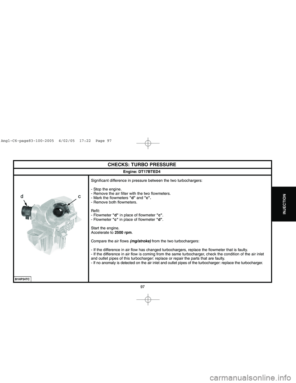 CITROEN C6 2005  Owners Manual Downloaded from www.Manualslib.com manuals search engine 97
INJECTION
CHECKS: TURBO PRESSURE
Engine: DT17BTED4
Significant difference in pressure between the two turbochargers:
- Stop the engine.
- Re