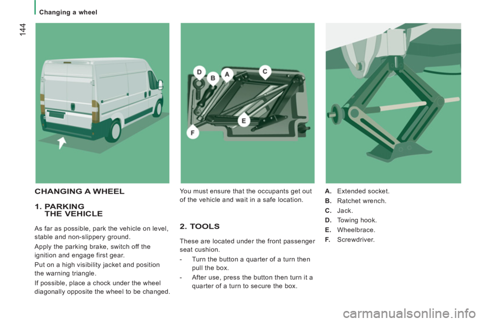 CITROEN JUMPER 2011  Owners Manual 144
   
 
Changing a wheel  
 
 
 
1.  PARKINGTHE VEHICLE
 
As far as possible, park the vehicle on level, 
stable and non-slippery ground. 
  Apply the parking brake, switch off the 
ignition and eng